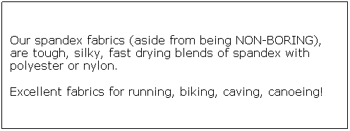 Text Box: Our spandex fabrics (aside from being NON-BORING), are tough, silky, fast drying blends of spandex with polyester or nylon.
Excellent fabrics for running, biking, caving, canoeing!
